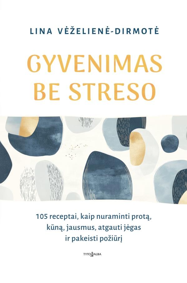 Gyvenimas be streso. 105 receptai, kaip nuraminti protą, kūną, jausmus, atgauti jėgas ir pakeisti požiūrį